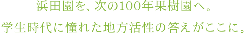 浜田園を、次の100年果樹園へ。学生時代に憧れた地方活性の答えがここに。
