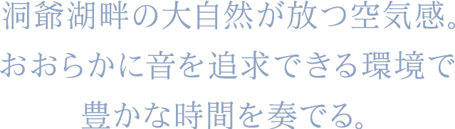 洞爺湖畔の大自然が放つ空気感。おおらかに音を追求できる環境で豊かな時間を奏でる。
