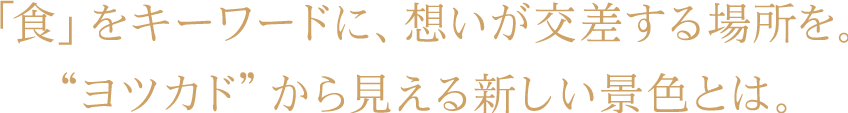 「食」をキーワードに、想いが交差する場所を。