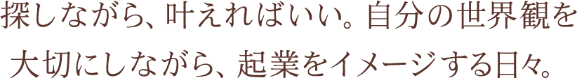 探しながら、叶えればいい。自分の世界観を大切にしながら、起業をイメージする日々。
